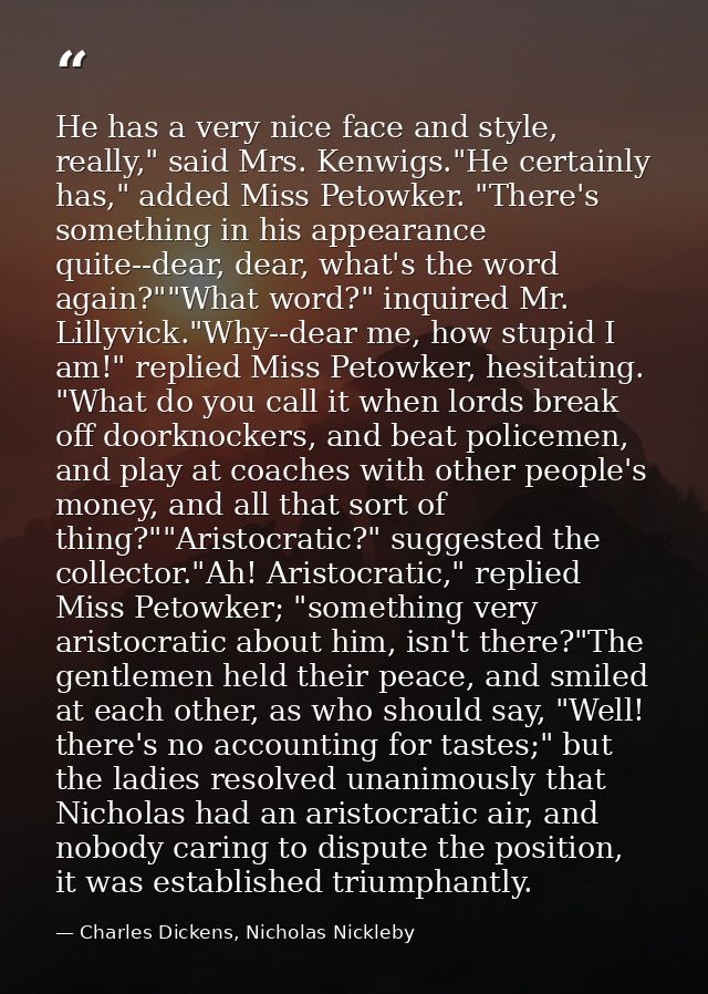 He has a very nice face and style, really," said Mrs. Kenwigs."He certainly has," added Miss Petowker. "There's somethin — Charles Dickens, Nicholas Nickleby