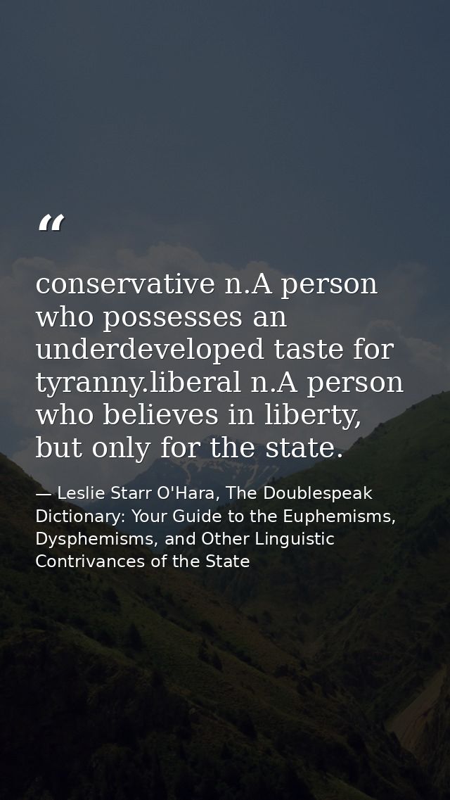 conservative n.A person who possesses an underdeveloped taste for tyranny.liberal n.A person who believes in liberty, bu — Leslie Starr O'Hara, The Doublespeak Dictionary: Your Guide to the Euphemisms, Dysphemisms, and Other Linguistic Contrivances of the State