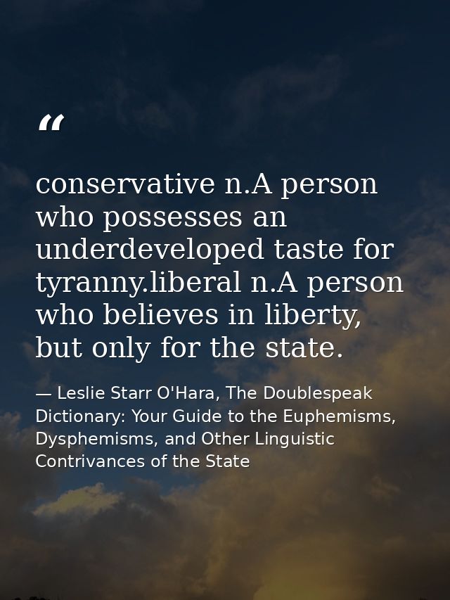 conservative n.A person who possesses an underdeveloped taste for tyranny.liberal n.A person who believes in liberty, bu — Leslie Starr O'Hara, The Doublespeak Dictionary: Your Guide to the Euphemisms, Dysphemisms, and Other Linguistic Contrivances of the State