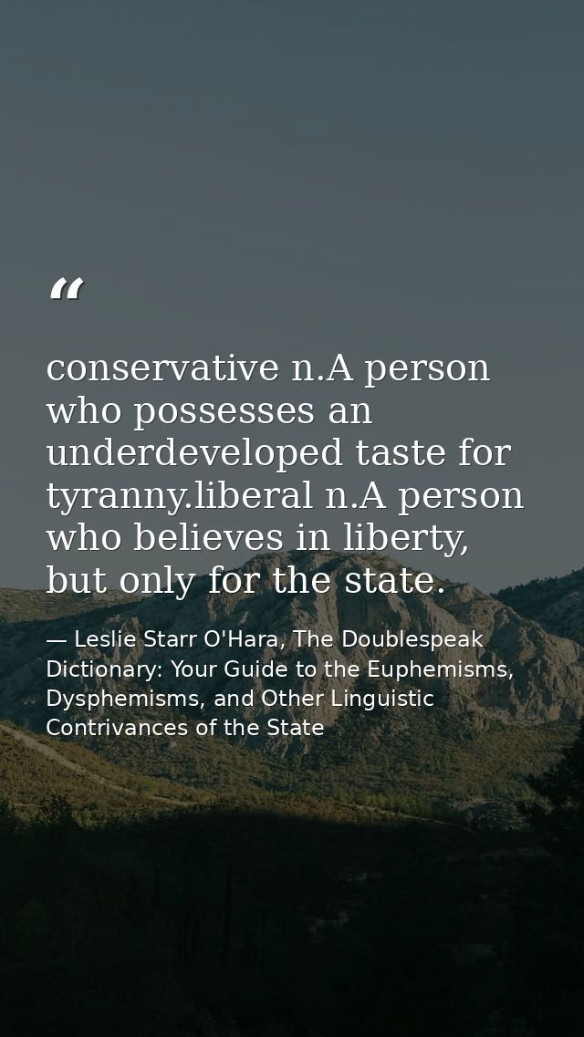 conservative n.A person who possesses an underdeveloped taste for tyranny.liberal n.A person who believes in liberty, bu — Leslie Starr O'Hara, The Doublespeak Dictionary: Your Guide to the Euphemisms, Dysphemisms, and Other Linguistic Contrivances of the State