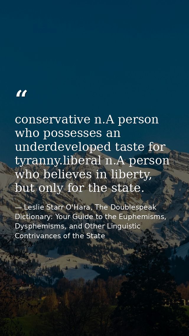 conservative n.A person who possesses an underdeveloped taste for tyranny.liberal n.A person who believes in liberty, bu — Leslie Starr O'Hara, The Doublespeak Dictionary: Your Guide to the Euphemisms, Dysphemisms, and Other Linguistic Contrivances of the State