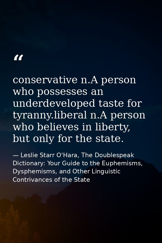 conservative n.A person who possesses an underdeveloped taste for tyranny.liberal n.A person who believes in liberty, bu — Leslie Starr O'Hara, The Doublespeak Dictionary: Your Guide to the Euphemisms, Dysphemisms, and Other Linguistic Contrivances of the State
