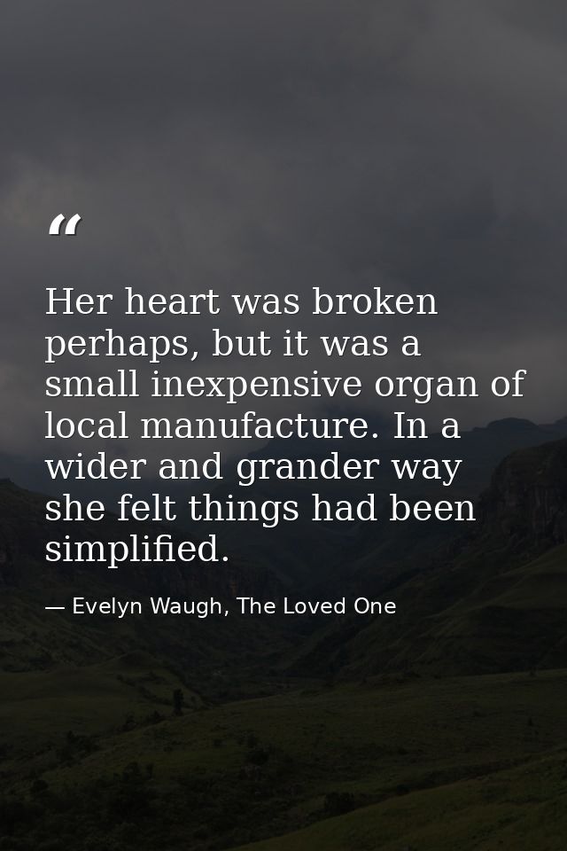 Her heart was broken perhaps, but it was a small inexpensive organ of local manufacture. In a wider and grander way she  — Evelyn Waugh, The Loved One