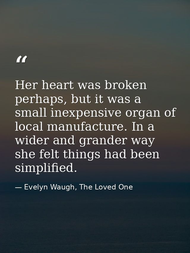 Her heart was broken perhaps, but it was a small inexpensive organ of local manufacture. In a wider and grander way she  — Evelyn Waugh, The Loved One