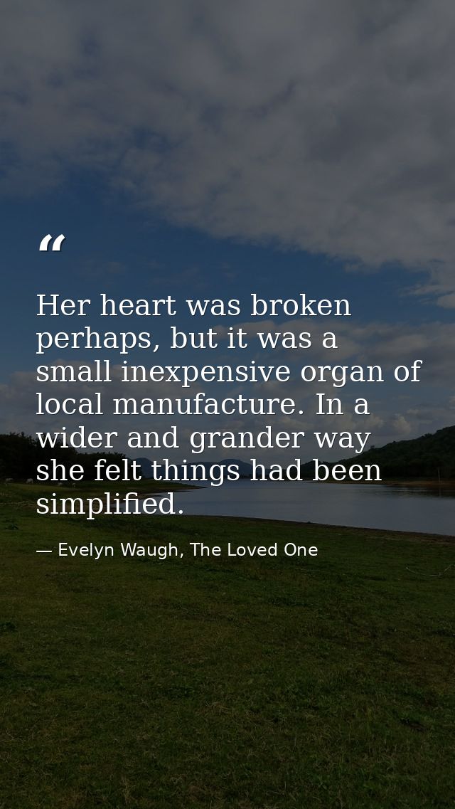 Her heart was broken perhaps, but it was a small inexpensive organ of local manufacture. In a wider and grander way she  — Evelyn Waugh, The Loved One
