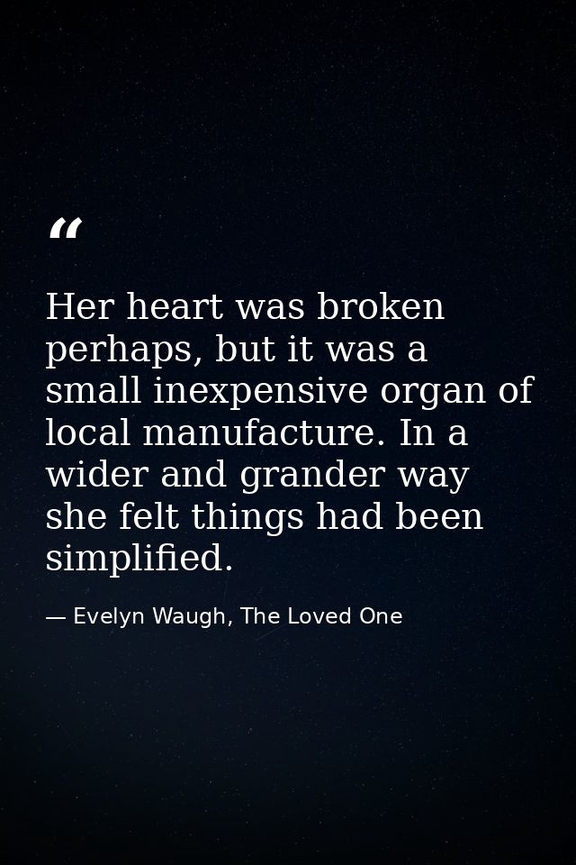Her heart was broken perhaps, but it was a small inexpensive organ of local manufacture. In a wider and grander way she  — Evelyn Waugh, The Loved One