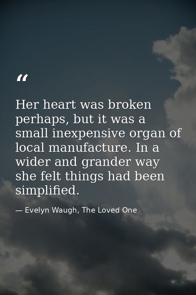 Her heart was broken perhaps, but it was a small inexpensive organ of local manufacture. In a wider and grander way she  — Evelyn Waugh, The Loved One