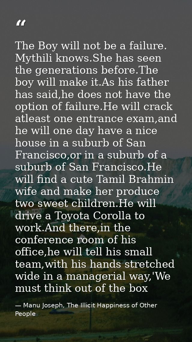 The Boy will not be a failure. Mythili knows.She has seen the generations before.The boy will make it.As his father has  — Manu Joseph, The Illicit Happiness of Other People