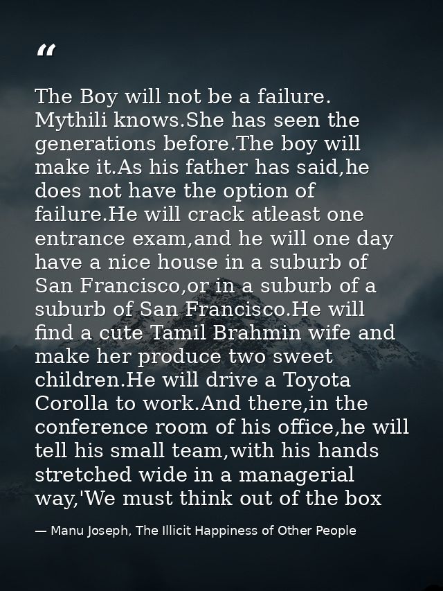The Boy will not be a failure. Mythili knows.She has seen the generations before.The boy will make it.As his father has  — Manu Joseph, The Illicit Happiness of Other People