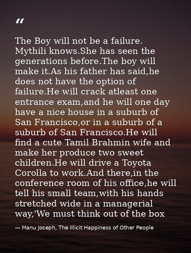 The Boy will not be a failure. Mythili knows.She has seen the generations before.The boy will make it.As his father has  — Manu Joseph, The Illicit Happiness of Other People