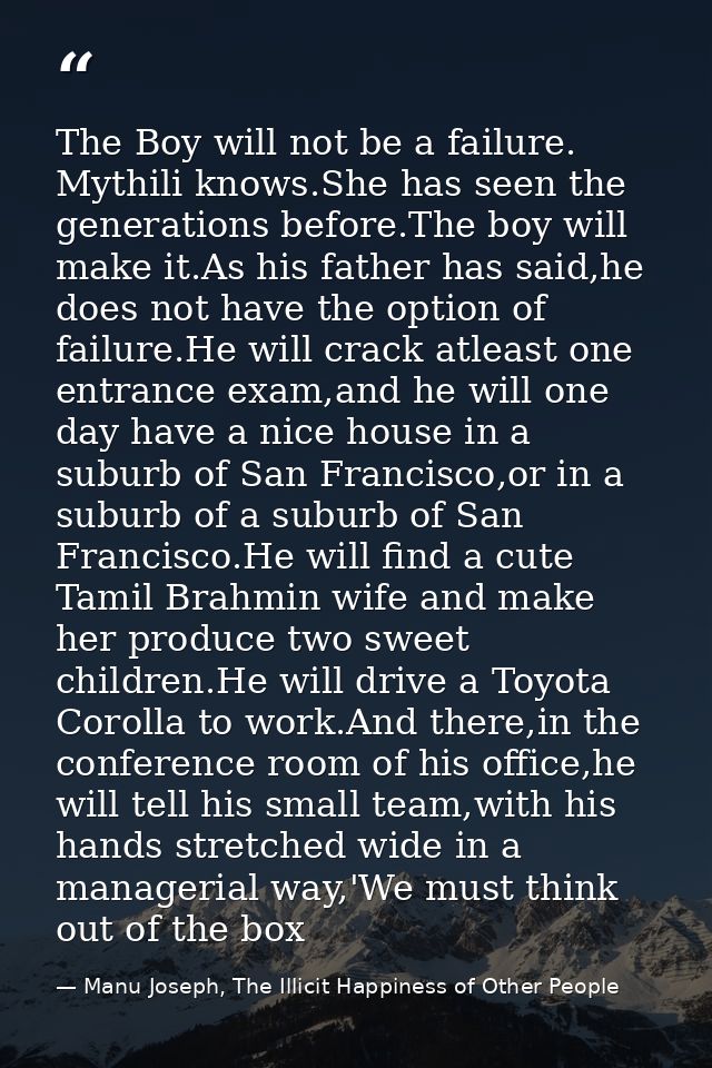 The Boy will not be a failure. Mythili knows.She has seen the generations before.The boy will make it.As his father has  — Manu Joseph, The Illicit Happiness of Other People