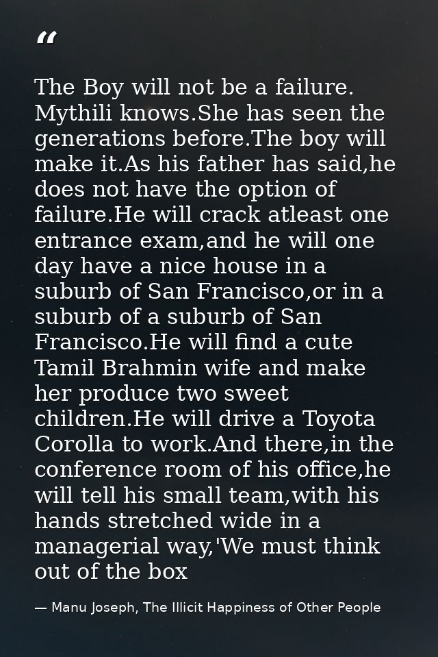 The Boy will not be a failure. Mythili knows.She has seen the generations before.The boy will make it.As his father has  — Manu Joseph, The Illicit Happiness of Other People