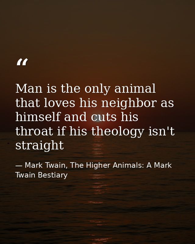 Man is the only animal that loves his neighbor as himself and cuts his throat if his theology isn't straight — Mark Twain, The Higher Animals: A Mark Twain Bestiary