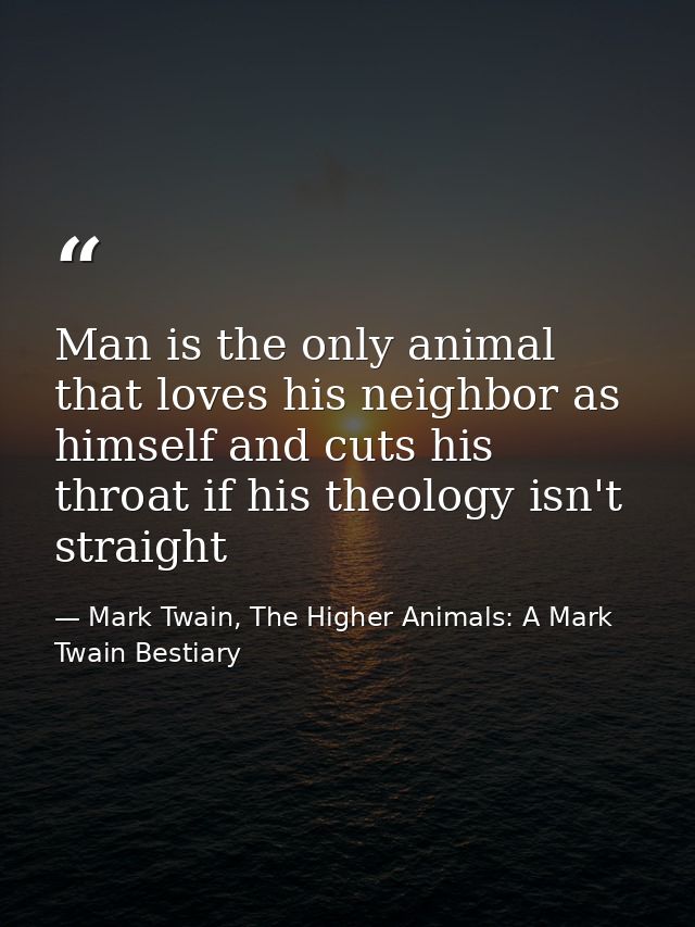 Man is the only animal that loves his neighbor as himself and cuts his throat if his theology isn't straight — Mark Twain, The Higher Animals: A Mark Twain Bestiary