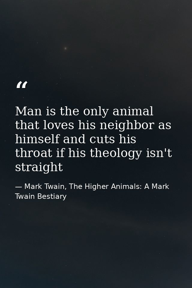 Man is the only animal that loves his neighbor as himself and cuts his throat if his theology isn't straight — Mark Twain, The Higher Animals: A Mark Twain Bestiary