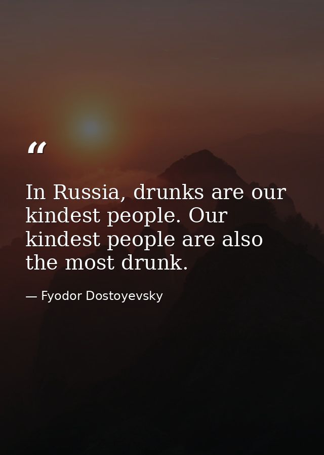 In Russia, drunks are our kindest people. Our kindest people are also the most drunk. — Fyodor Dostoyevsky