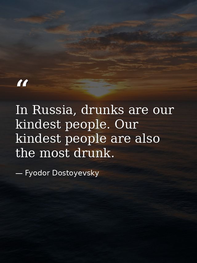 In Russia, drunks are our kindest people. Our kindest people are also the most drunk. — Fyodor Dostoyevsky