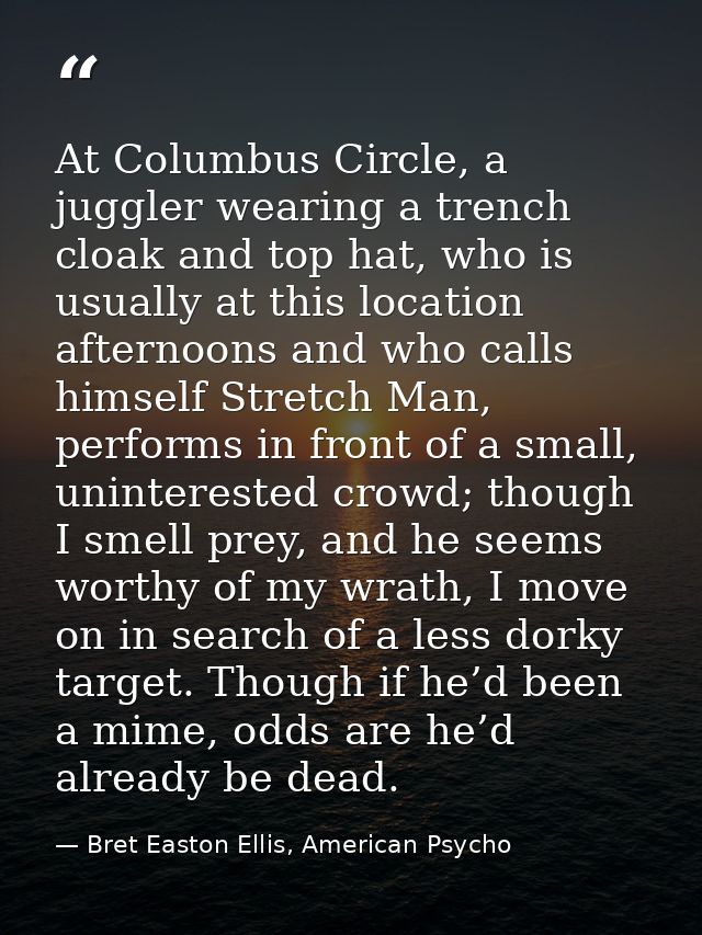At Columbus Circle, a juggler wearing a trench cloak and top hat, who is usually at this location afternoons and who cal — Bret Easton Ellis, American Psycho