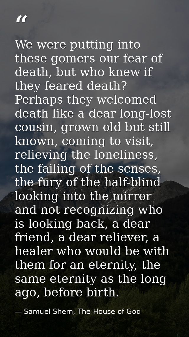 We were putting into these gomers our fear of death, but who knew if they feared death? Perhaps they welcomed death like — Samuel Shem, The House of God