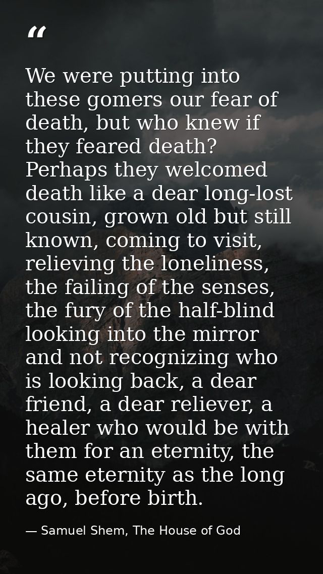 We were putting into these gomers our fear of death, but who knew if they feared death? Perhaps they welcomed death like — Samuel Shem, The House of God