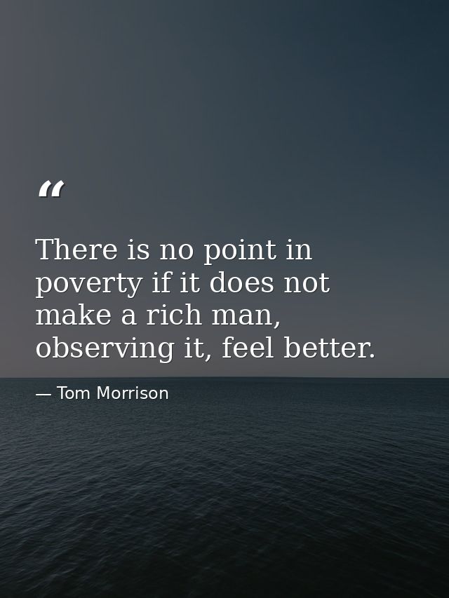 There is no point in poverty if it does not make a rich man, observing it, feel better. — Tom Morrison