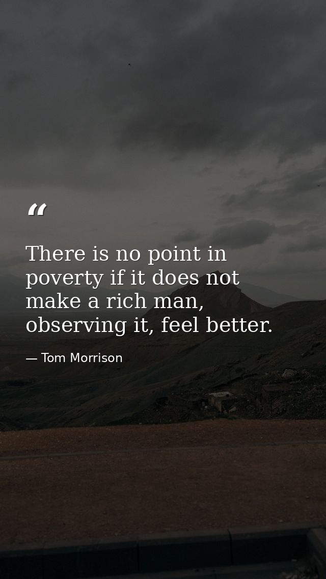 There is no point in poverty if it does not make a rich man, observing it, feel better. — Tom Morrison