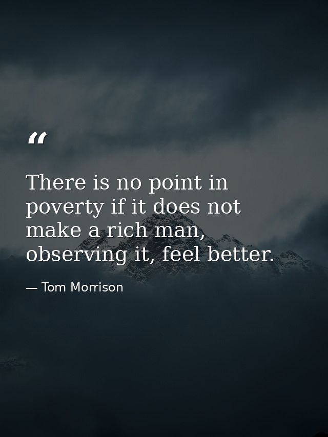 There is no point in poverty if it does not make a rich man, observing it, feel better. — Tom Morrison