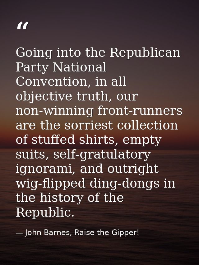 Going into the Republican Party National Convention, in all objective truth, our non‑winning front‑runners are the sorri — John Barnes, Raise the Gipper!