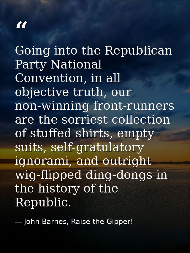 Going into the Republican Party National Convention, in all objective truth, our non‑winning front‑runners are the sorri — John Barnes, Raise the Gipper!