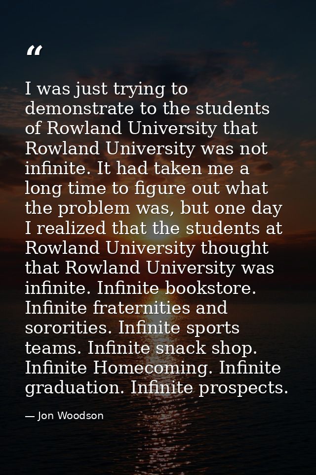 I was just trying to demonstrate to the students of Rowland University that Rowland University was not infinite. It had  — Jon Woodson