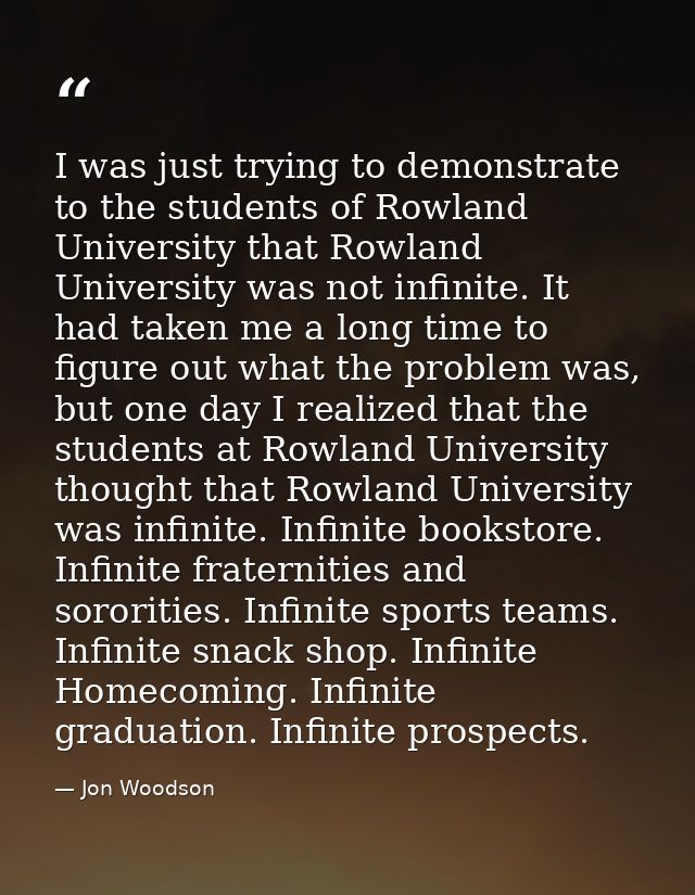 I was just trying to demonstrate to the students of Rowland University that Rowland University was not infinite. It had  — Jon Woodson