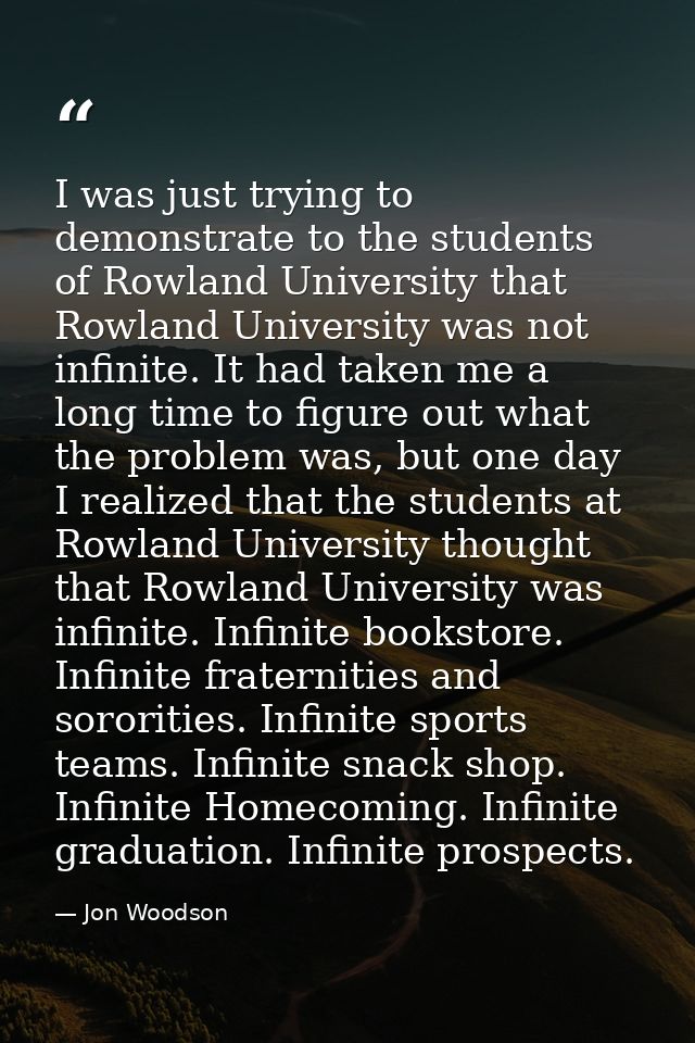 I was just trying to demonstrate to the students of Rowland University that Rowland University was not infinite. It had  — Jon Woodson