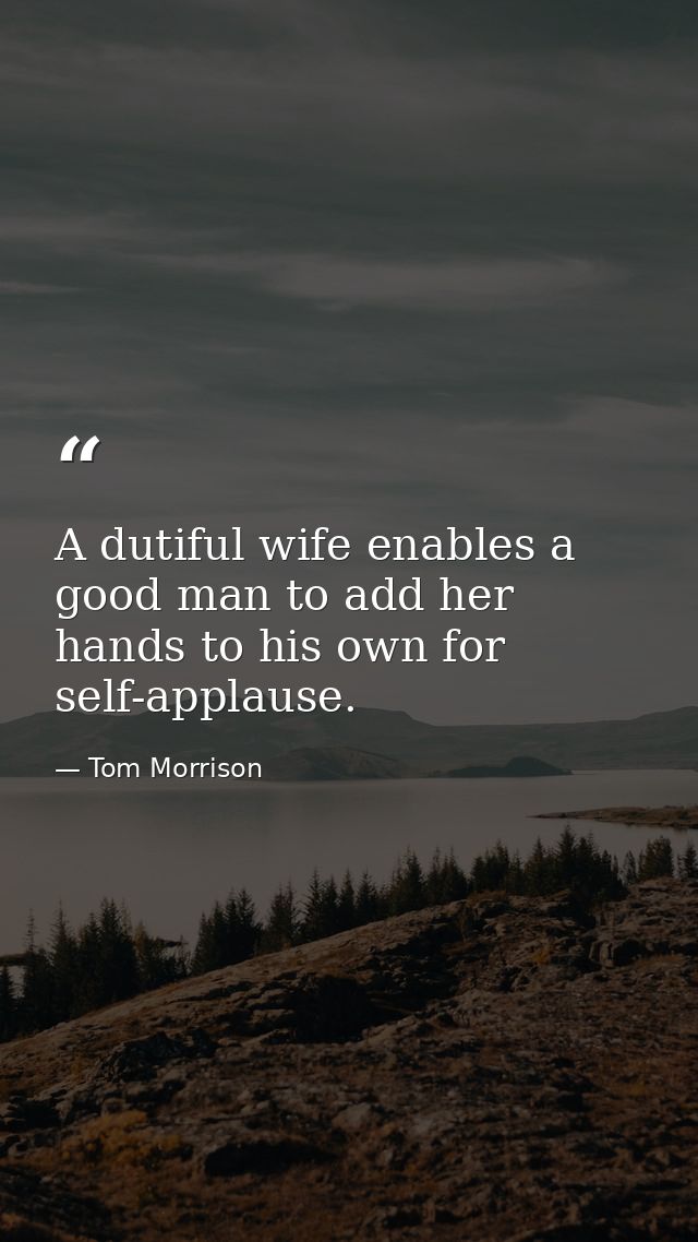 A dutiful wife enables a good man to add her hands to his own for self-applause. — Tom Morrison