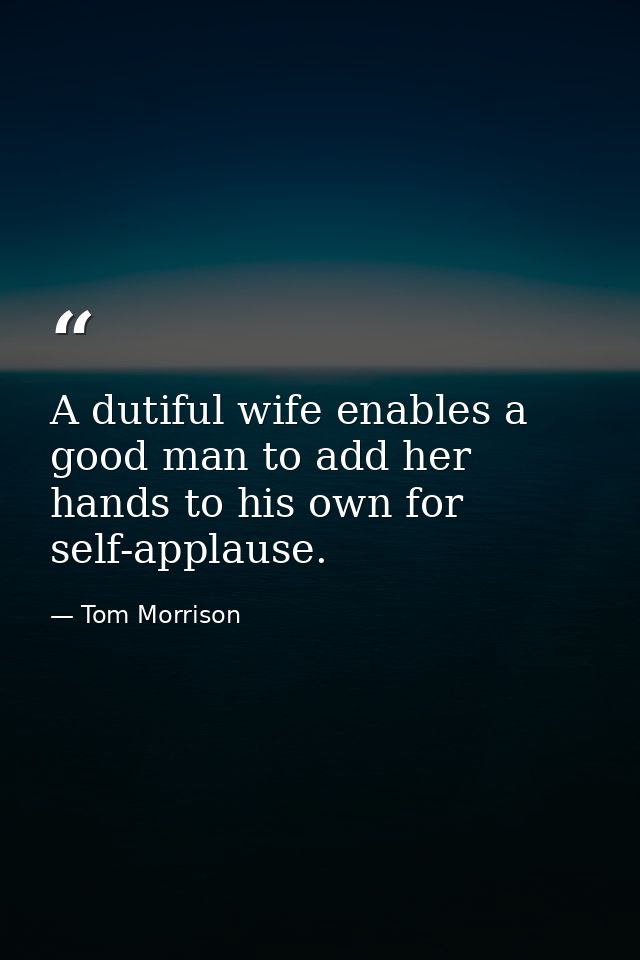 A dutiful wife enables a good man to add her hands to his own for self-applause. — Tom Morrison