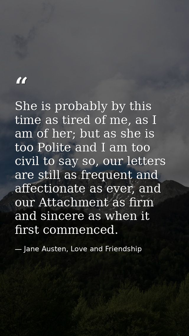 She is probably by this time as tired of me, as I am of her; but as she is too Polite and I am too civil to say so, our  — Jane Austen, Love and Friendship