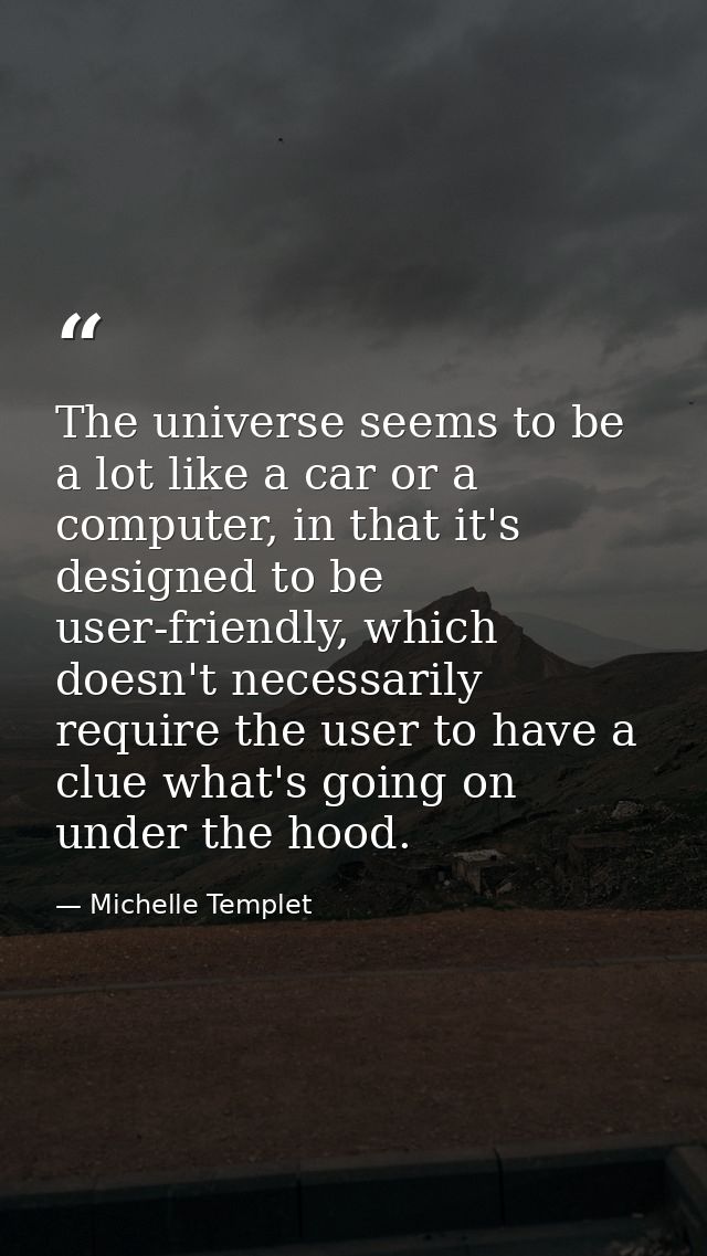 The universe seems to be a lot like a car or a computer, in that it's designed to be user-friendly, which doesn't necess — Michelle Templet