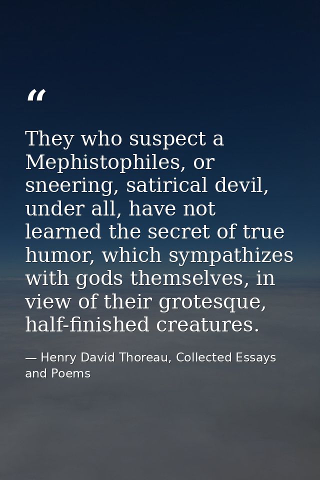 They who suspect a Mephistophiles, or sneering, satirical devil, under all, have not learned the secret of true humor, w — Henry David Thoreau, Collected Essays and Poems