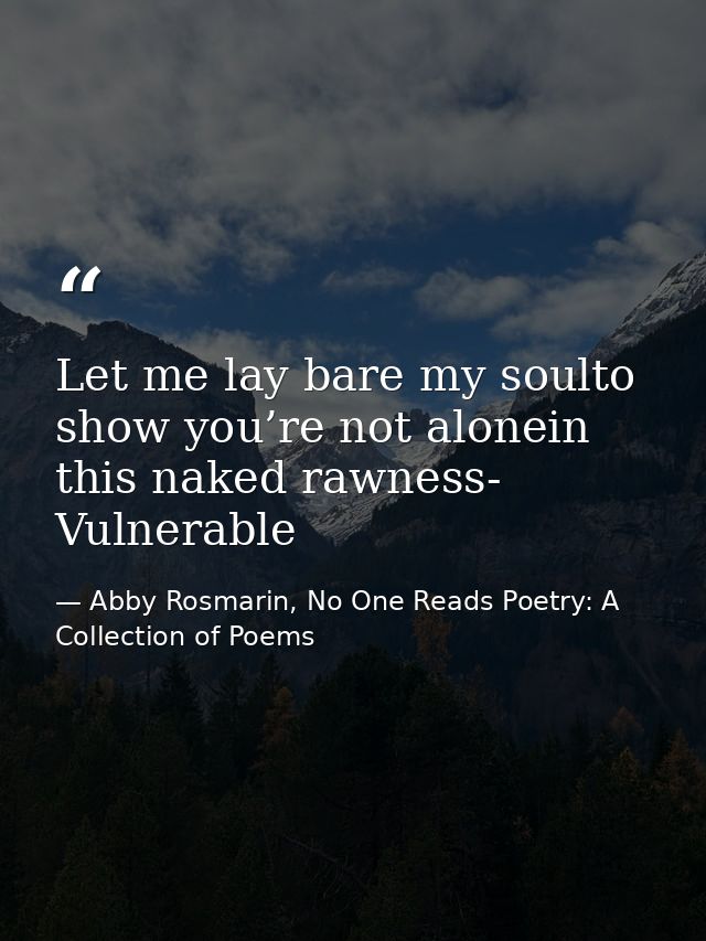 Let me lay bare my soulto show you’re not alonein this naked rawness- Vulnerable — Abby Rosmarin, No One Reads Poetry: A Collection of Poems