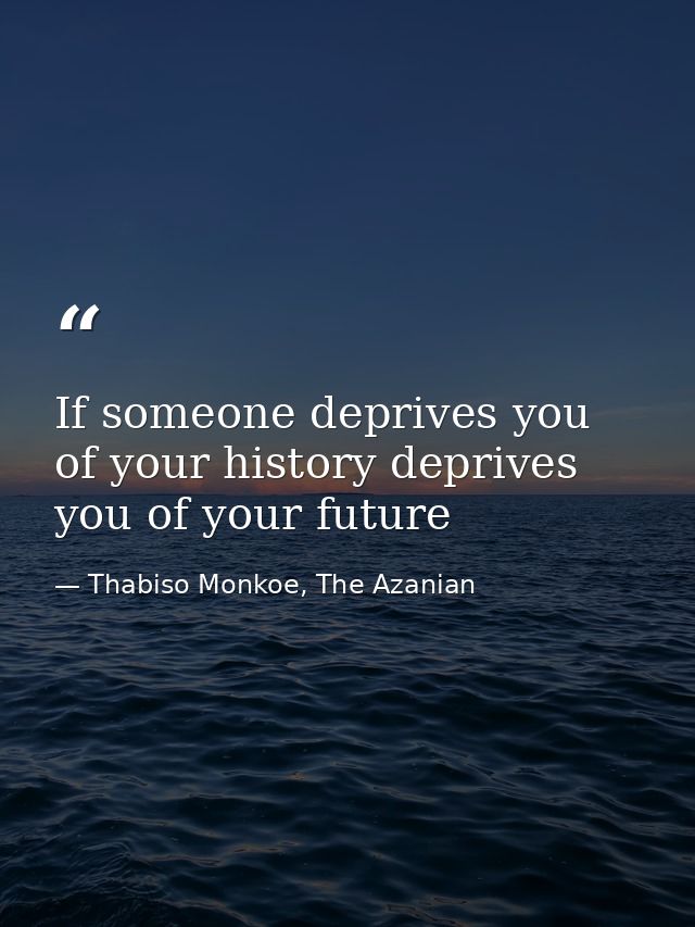 If someone deprives you of your history deprives you of your future — Thabiso Monkoe, The Azanian