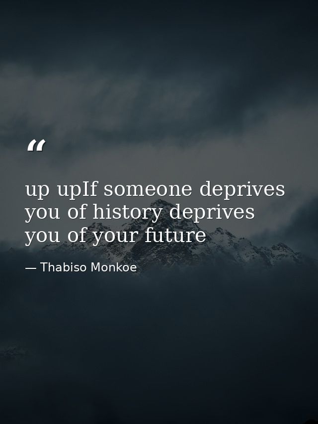 up upIf someone deprives you of history deprives you of your future — Thabiso Monkoe