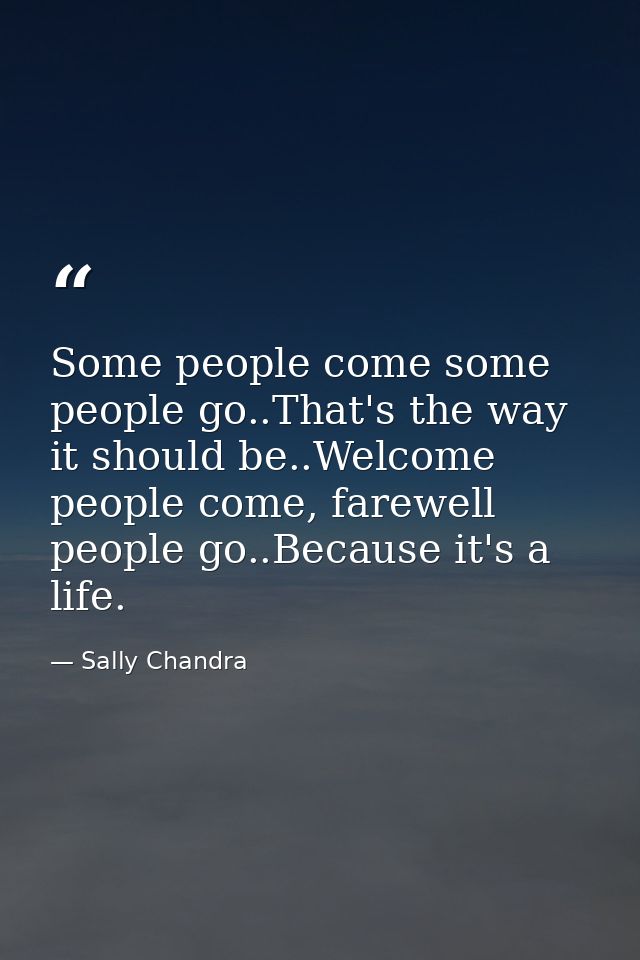 Some people come some people go..That's the way it should be..Welcome people come, farewell people go..Because it's a li — Sally Chandra