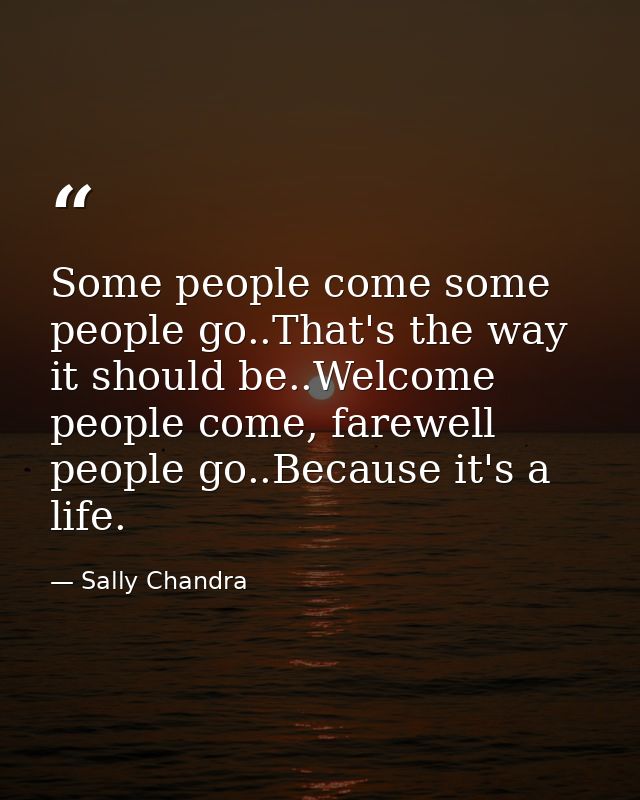 Some people come some people go..That's the way it should be..Welcome people come, farewell people go..Because it's a li — Sally Chandra