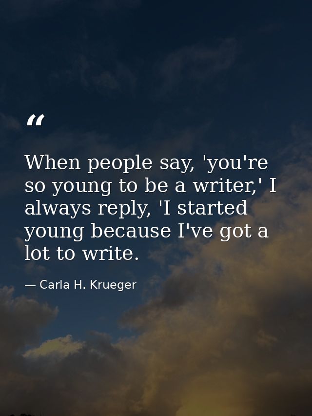 When people say, 'you're so young to be a writer,' I always reply, 'I started young because I've got a lot to write. — Carla H. Krueger