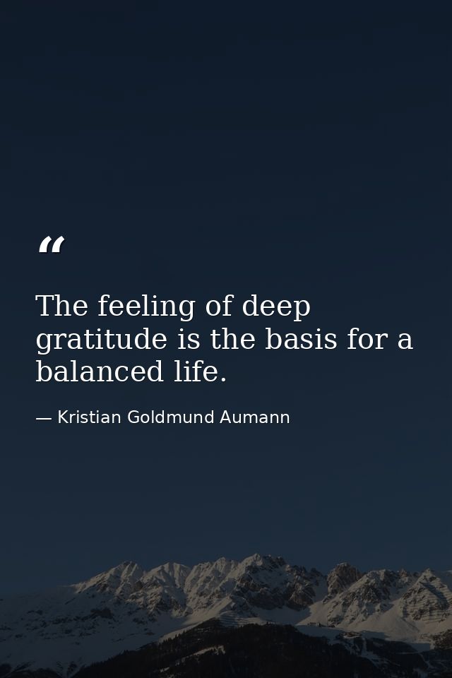 The feeling of deep gratitude is the basis for a balanced life. — Kristian Goldmund Aumann