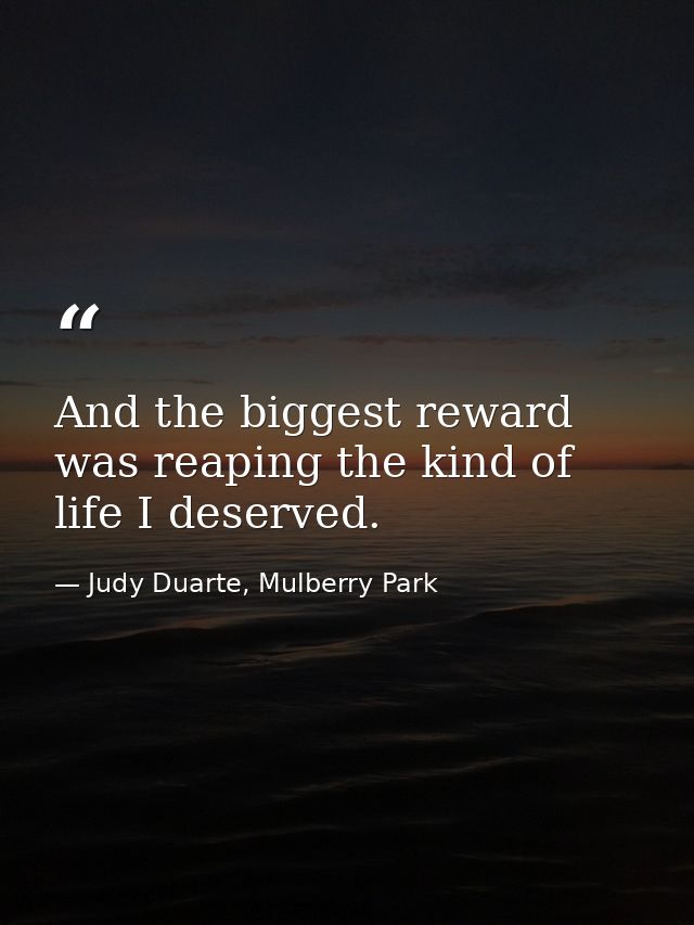 And the biggest reward was reaping the kind of life I deserved. — Judy Duarte, Mulberry Park