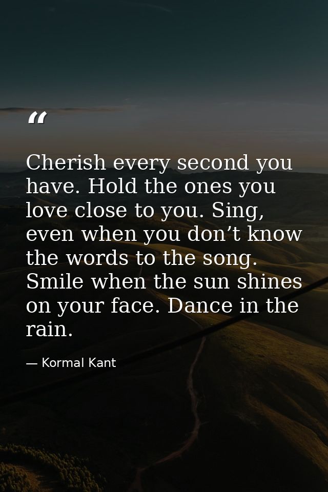 Cherish every second you have. Hold the ones you love close to you. Sing, even when you don’t know the words to the song — Kormal Kant