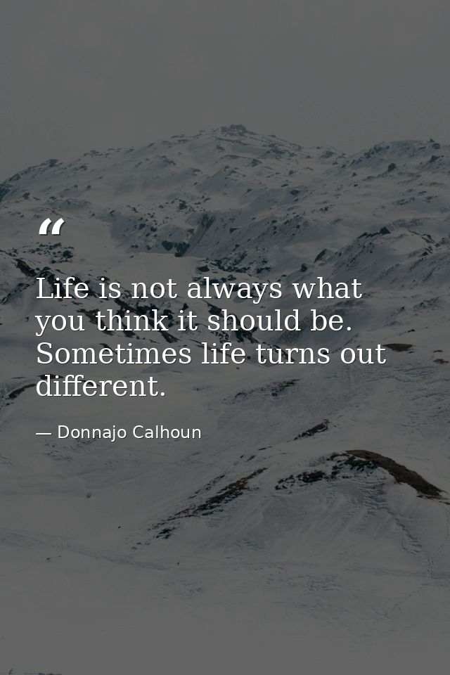 Life is not always what you think it should be. Sometimes life turns out different. — Donnajo Calhoun