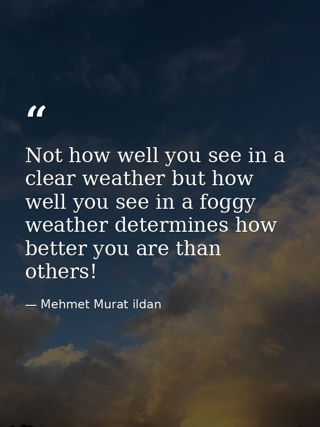 Not how well you see in a clear weather but how well you see in a foggy weather determines how better you are than other — Mehmet Murat ildan