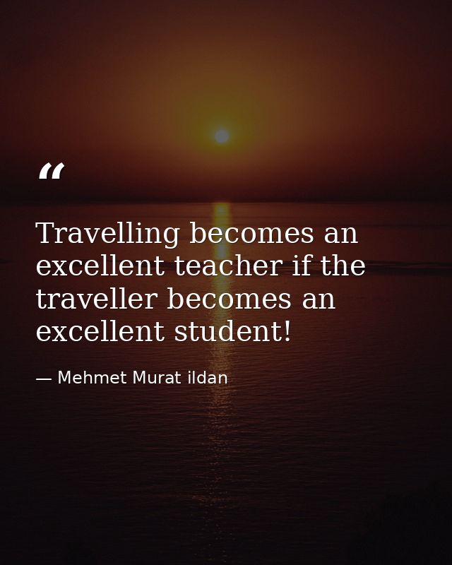 Travelling becomes an excellent teacher if the traveller becomes an excellent student! — Mehmet Murat ildan