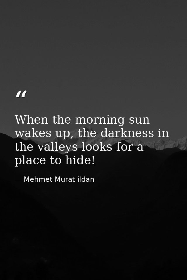 When the morning sun wakes up, the darkness in the valleys looks for a place to hide! — Mehmet Murat ildan